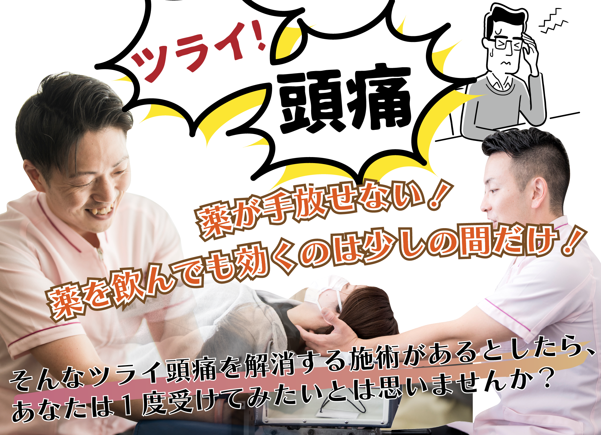 ツライ!頭痛！薬が手放せない！薬を飲んでも効くのは少しの間だけ！そんなツライ頭痛を解消する施術があるとしたら、あなたは１度受けてみたいとは思いませんか？