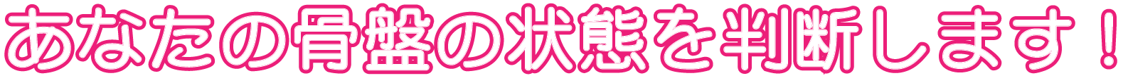 あなたの骨盤の状態を判断します！