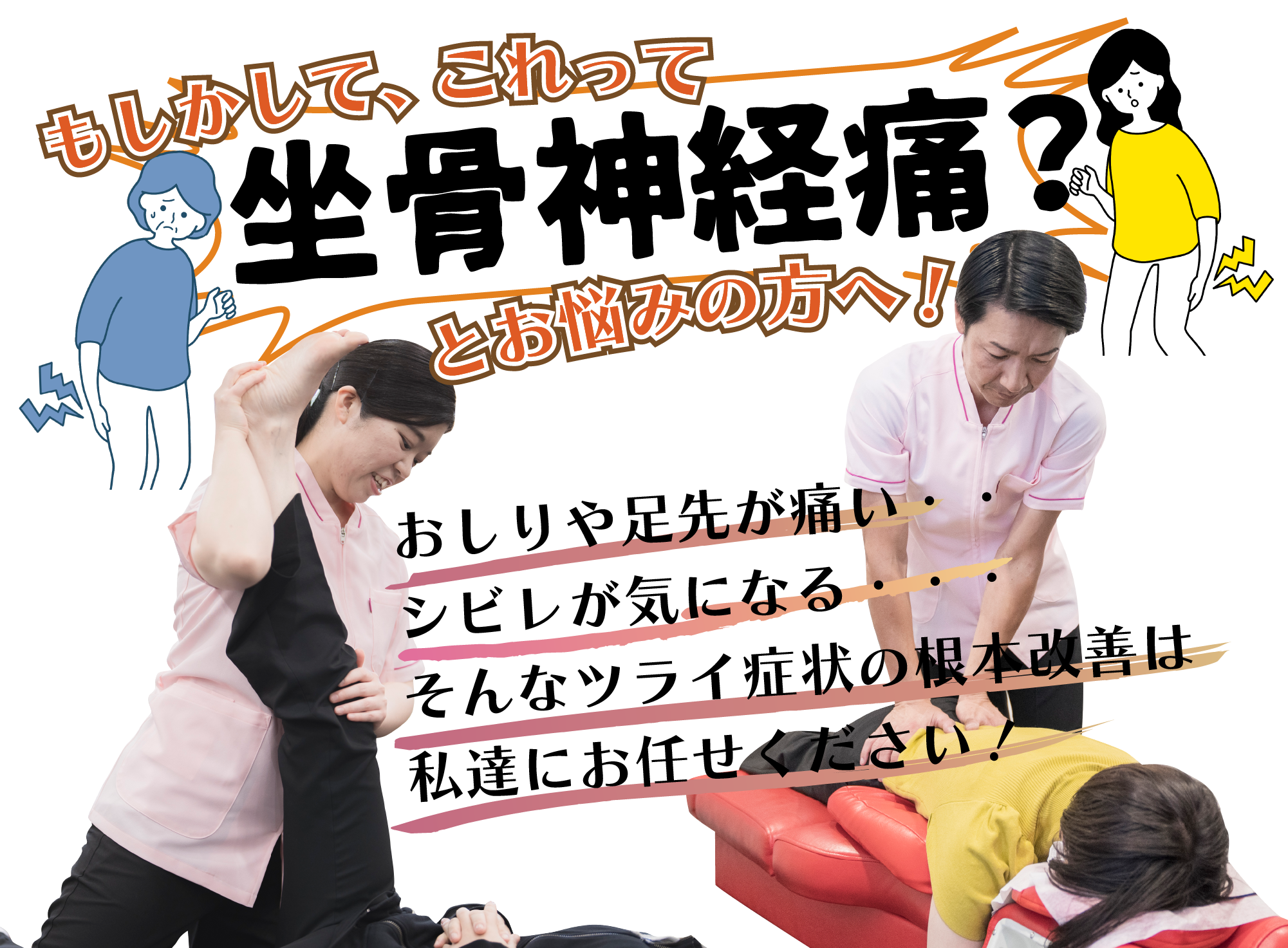 もしかして、これって坐骨神経痛？とお悩みの方へ!おしりや足先が痛い・・・シビレが気になる・・・そんなツライ症状の根本改善は私達にお任せください！