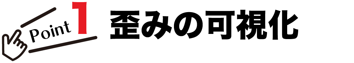 ポイント1！歪みの可視化